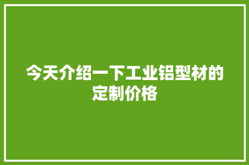 今天介绍一下工业铝型材的定制价格