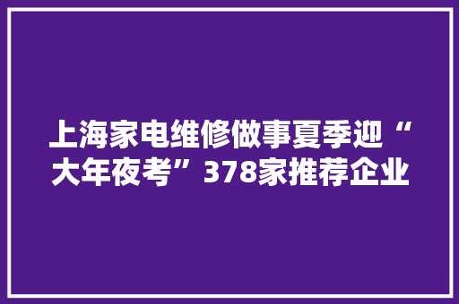 上海家电维修做事夏季迎“大年夜考”378家推荐企业名单公布