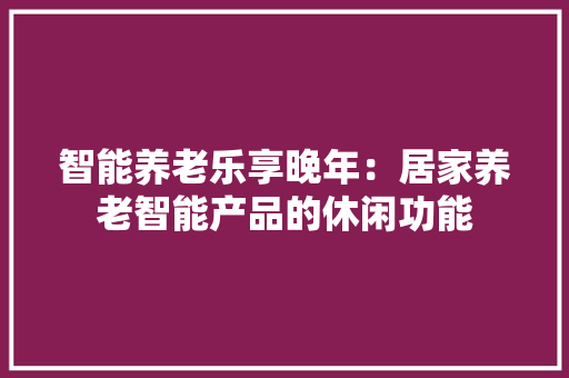 智能养老乐享晚年：居家养老智能产品的休闲功能