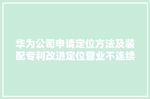 华为公司申请定位方法及装配专利改进定位营业不连续导致的定位失落败问题