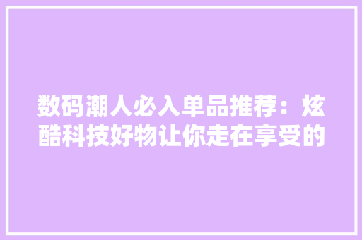 数码潮人必入单品推荐：炫酷科技好物让你走在享受的前沿！