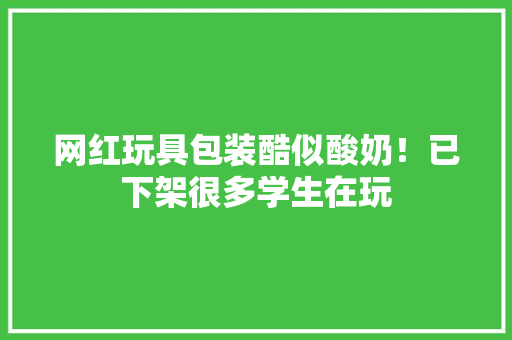 网红玩具包装酷似酸奶！已下架很多学生在玩