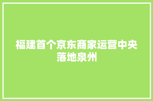 福建首个京东商家运营中央落地泉州