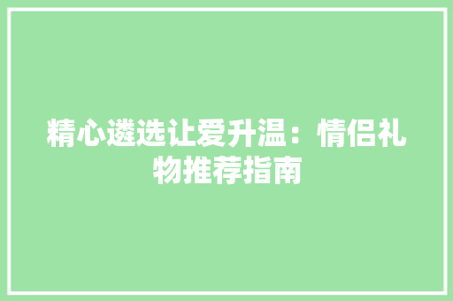 精心遴选让爱升温：情侣礼物推荐指南