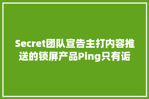 Secret团队宣告主打内容推送的锁屏产品Ping只有诟谇两屏