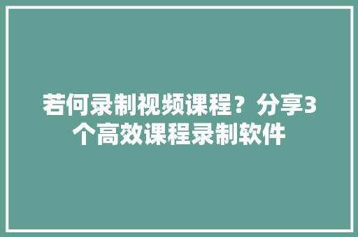 若何录制视频课程？分享3个高效课程录制软件