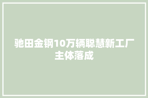 驰田金钢10万辆聪慧新工厂主体落成