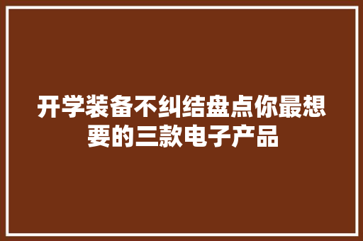 开学装备不纠结盘点你最想要的三款电子产品