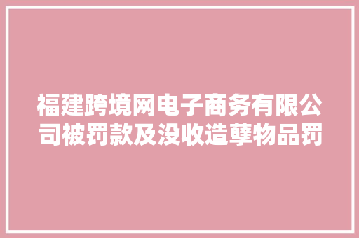 福建跨境网电子商务有限公司被罚款及没收造孽物品罚款金额八千元