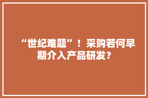 “世纪难题”！采购若何早期介入产品研发？