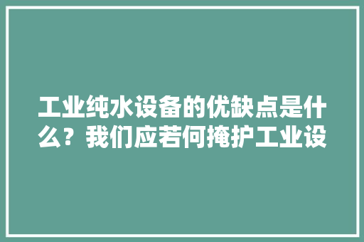 工业纯水设备的优缺点是什么？我们应若何掩护工业设备？