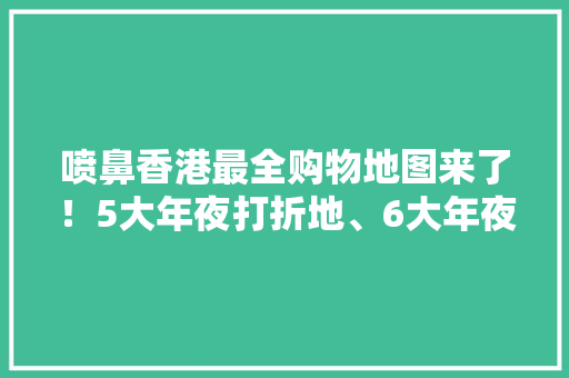 喷鼻香港最全购物地图来了！5大年夜打折地、6大年夜美妆店……