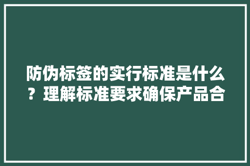防伪标签的实行标准是什么？理解标准要求确保产品合规标准实行