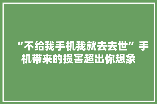 “不给我手机我就去去世”手机带来的损害超出你想象