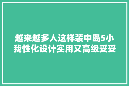 越来越多人这样装中岛5小我性化设计实用又高级妥妥豪宅标配