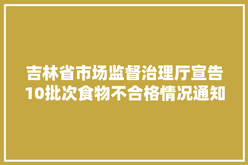 吉林省市场监督治理厅宣告10批次食物不合格情况通知布告 看看谁“上榜”了？