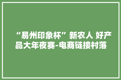 “易州印象杯”新农人 好产品大年夜赛-电商链接村落 扶贫邀您同业