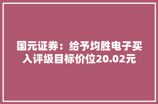 国元证券：给予均胜电子买入评级目标价位20.02元