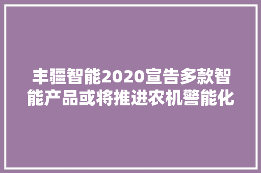 丰疆智能2020宣告多款智能产品或将推进农机警能化物联进程