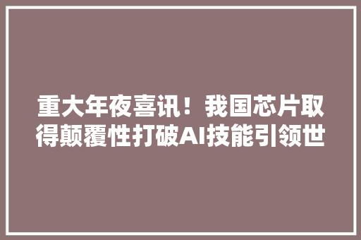重大年夜喜讯！我国芯片取得颠覆性打破AI技能引领世界成长