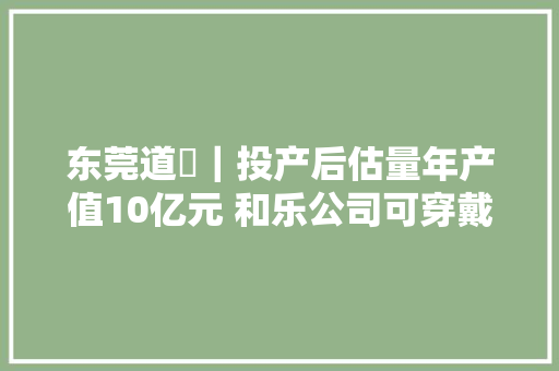 东莞道滘｜投产后估量年产值10亿元 和乐公司可穿戴设备与智能生活硬件总部项目开工奠基