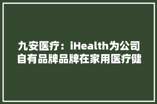 九安医疗：iHealth为公司自有品牌品牌在家用医疗健康产品市场影响力显著增强