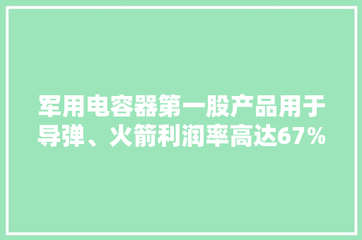 军用电容器第一股产品用于导弹、火箭利润率高达67%,养老金持股