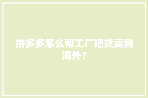拼多多怎么帮工厂把货卖到海外？