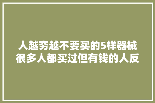 人越穷越不要买的5样器械很多人都买过但有钱的人反而不会买