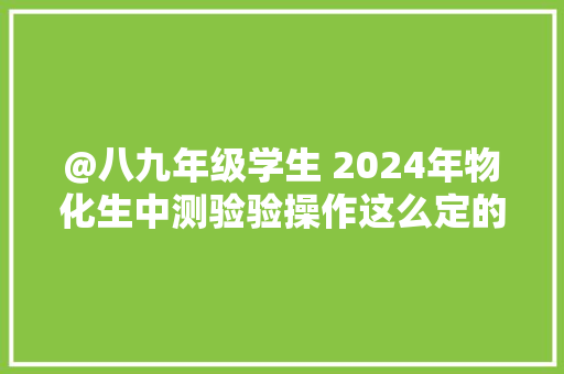 @八九年级学生 2024年物化生中测验验操作这么定的！