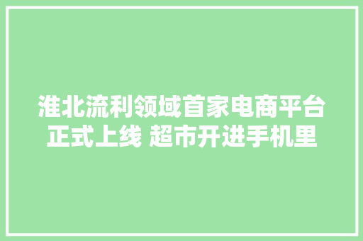 淮北流利领域首家电商平台正式上线 超市开进手机里