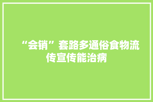 “会销”套路多通俗食物流传宣传能治病