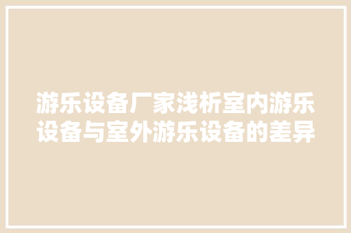 游乐设备厂家浅析室内游乐设备与室外游乐设备的差异