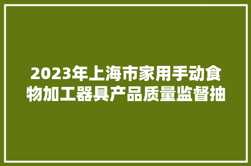 2023年上海市家用手动食物加工器具产品质量监督抽查结果