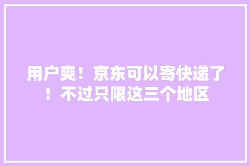 用户爽！京东可以寄快递了！不过只限这三个地区