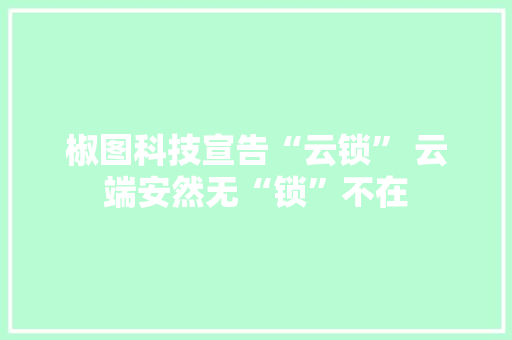 椒图科技宣告“云锁” 云端安然无“锁”不在