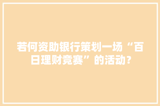 若何资助银行策划一场“百日理财竞赛”的活动？
