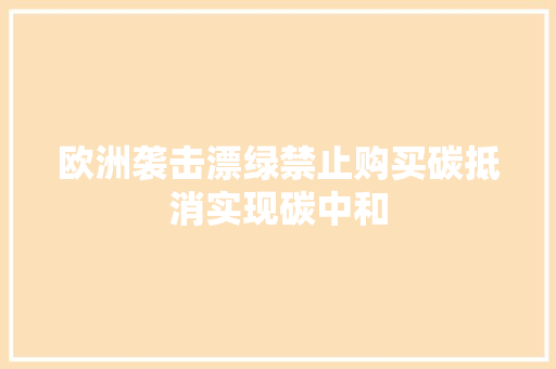 欧洲袭击漂绿禁止购买碳抵消实现碳中和