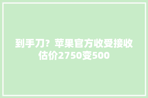 到手刀？苹果官方收受接收估价2750变500