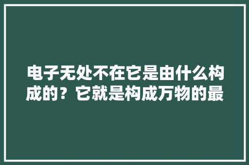 电子无处不在它是由什么构成的？它就是构成万物的最小单位