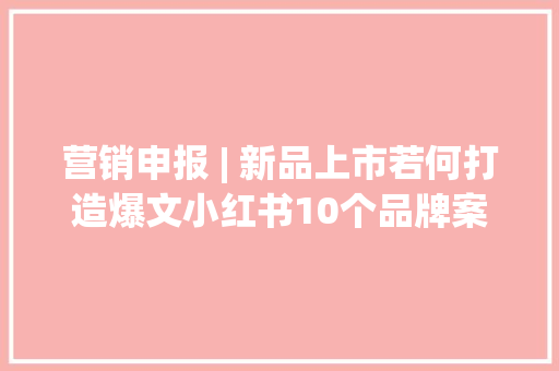 营销申报 | 新品上市若何打造爆文小红书10个品牌案例