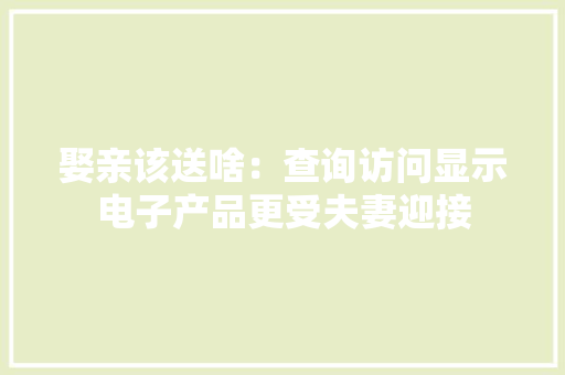 娶亲该送啥：查询访问显示电子产品更受夫妻迎接