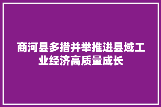 商河县多措并举推进县域工业经济高质量成长