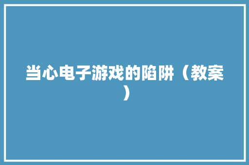 当心电子游戏的陷阱（教案）
