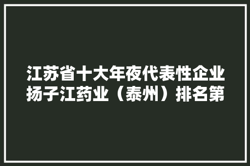 江苏省十大年夜代表性企业扬子江药业（泰州）排名第十