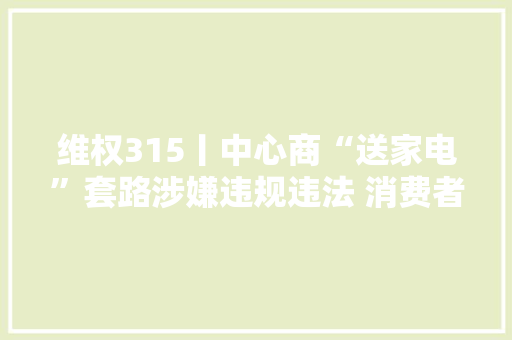维权315丨中心商“送家电”套路涉嫌违规违法 消费者权益怎么保障？