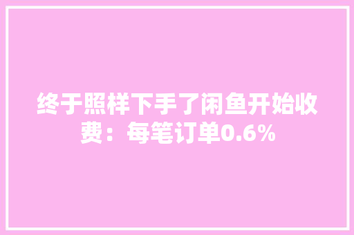 终于照样下手了闲鱼开始收费：每笔订单0.6%