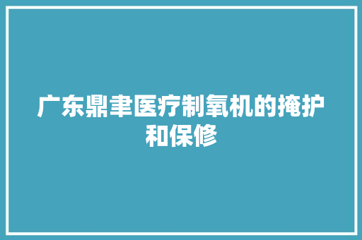 广东鼎聿医疗制氧机的掩护和保修