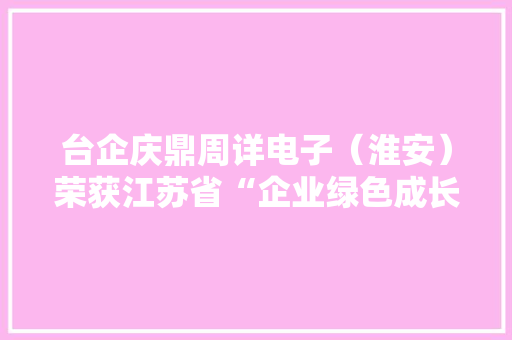 台企庆鼎周详电子（淮安）荣获江苏省“企业绿色成长领跑者”称号