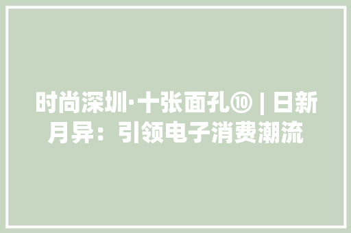 时尚深圳·十张面孔⑩ | 日新月异：引领电子消费潮流